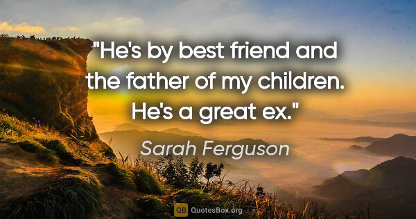 Sarah Ferguson quote: "He's by best friend and the father of my children. He's a..."