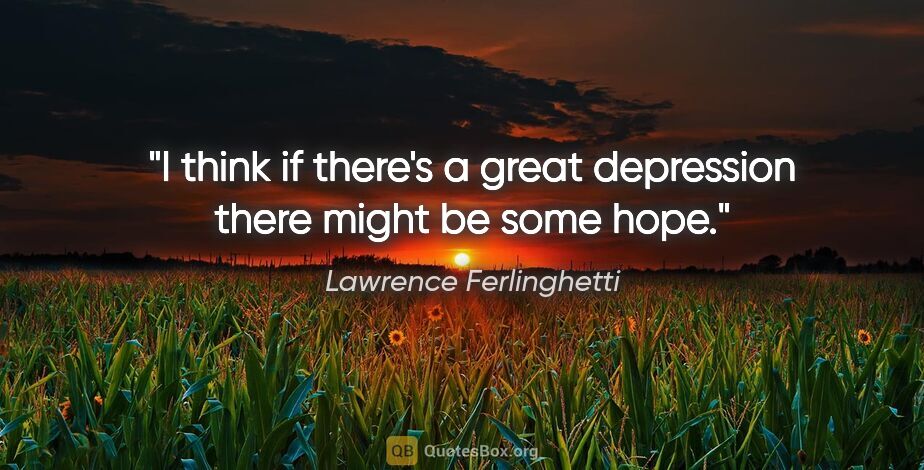 Lawrence Ferlinghetti quote: "I think if there's a great depression there might be some hope."