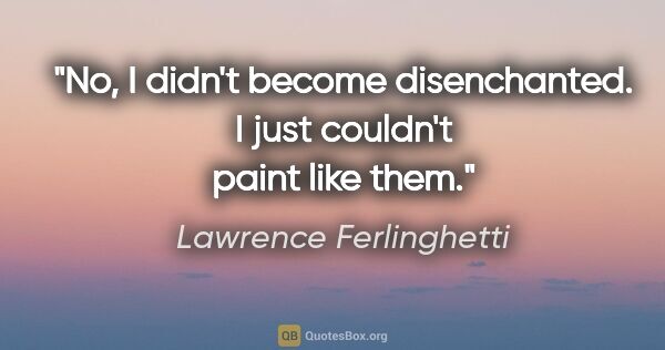 Lawrence Ferlinghetti quote: "No, I didn't become disenchanted. I just couldn't paint like..."