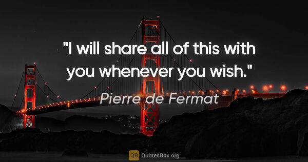 Pierre de Fermat quote: "I will share all of this with you whenever you wish."