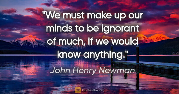 John Henry Newman quote: "We must make up our minds to be ignorant of much, if we would..."