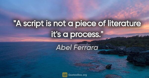 Abel Ferrara quote: "A script is not a piece of literature it's a process."