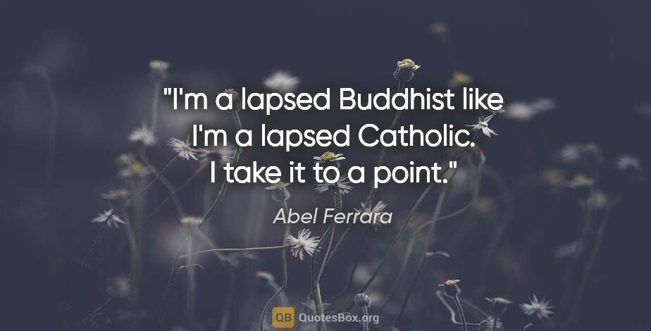 Abel Ferrara quote: "I'm a lapsed Buddhist like I'm a lapsed Catholic. I take it to..."