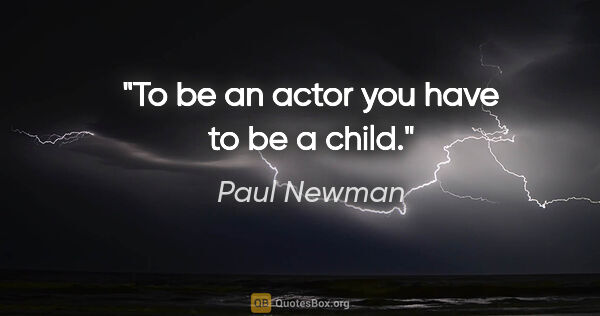Paul Newman quote: "To be an actor you have to be a child."