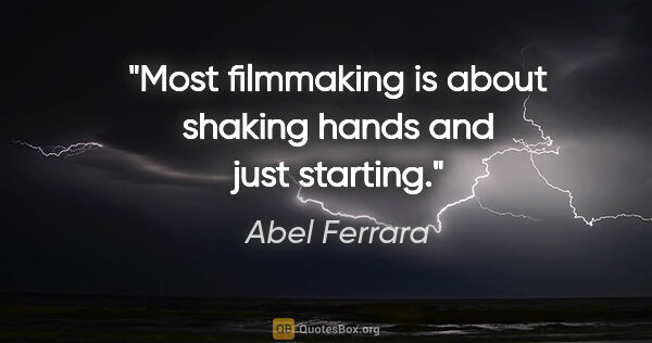 Abel Ferrara quote: "Most filmmaking is about shaking hands and just starting."