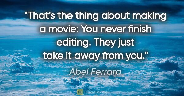 Abel Ferrara quote: "That's the thing about making a movie: You never finish..."