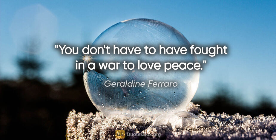Geraldine Ferraro quote: "You don't have to have fought in a war to love peace."