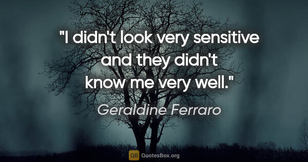 Geraldine Ferraro quote: "I didn't look very sensitive and they didn't know me very well."