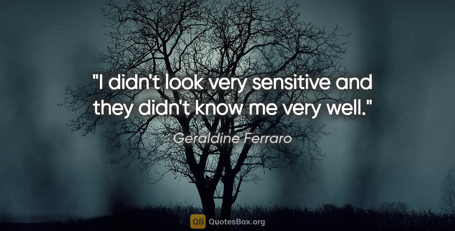 Geraldine Ferraro quote: "I didn't look very sensitive and they didn't know me very well."