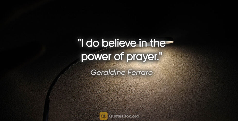 Geraldine Ferraro quote: "I do believe in the power of prayer."