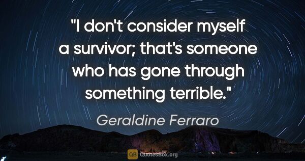 Geraldine Ferraro quote: "I don't consider myself a survivor; that's someone who has..."