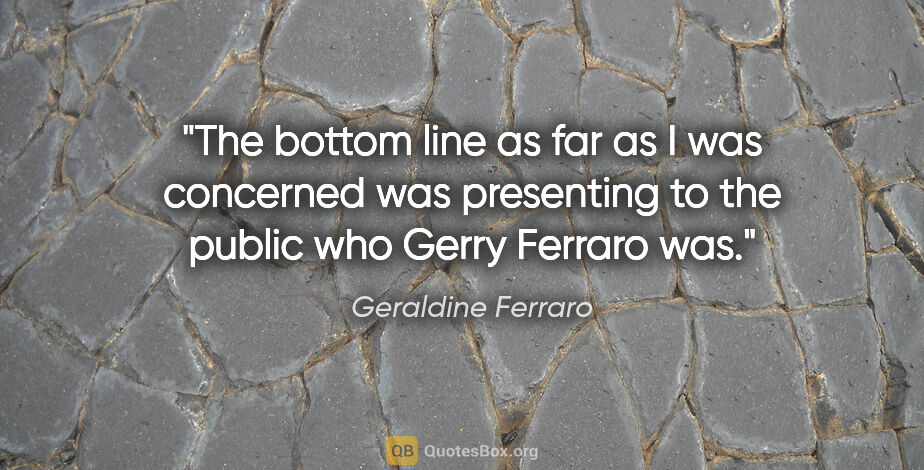 Geraldine Ferraro quote: "The bottom line as far as I was concerned was presenting to..."