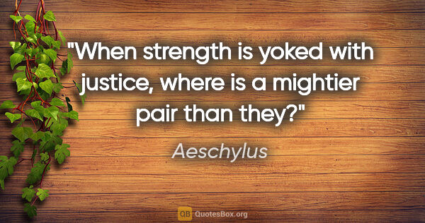 Aeschylus quote: "When strength is yoked with justice, where is a mightier pair..."