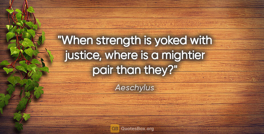 Aeschylus quote: "When strength is yoked with justice, where is a mightier pair..."