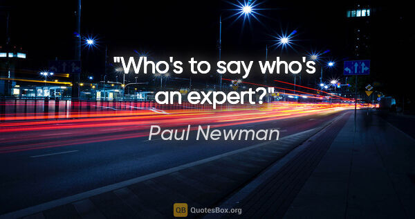 Paul Newman quote: "Who's to say who's an expert?"