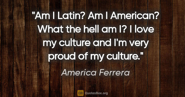 America Ferrera quote: "Am I Latin? Am I American? What the hell am I? I love my..."