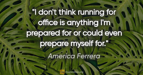 America Ferrera quote: "I don't think running for office is anything I'm prepared for..."