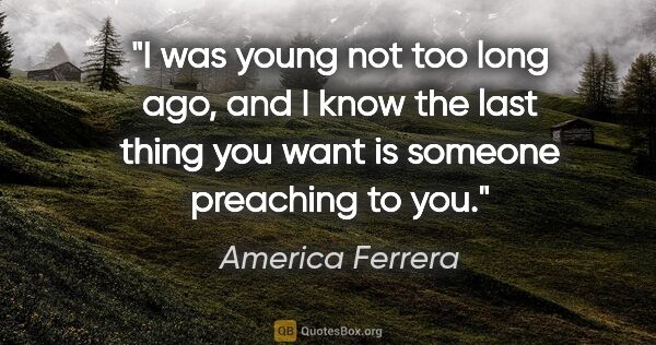 America Ferrera quote: "I was young not too long ago, and I know the last thing you..."