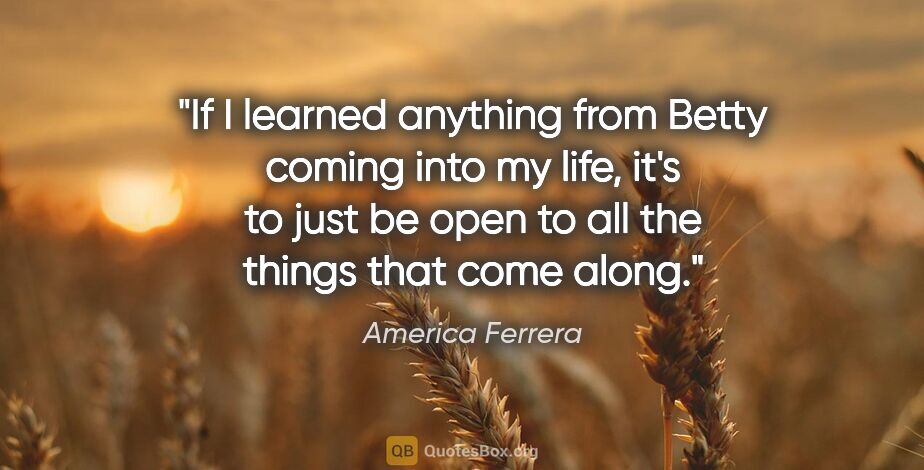 America Ferrera quote: "If I learned anything from Betty coming into my life, it's to..."