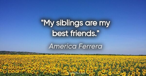 America Ferrera quote: "My siblings are my best friends."