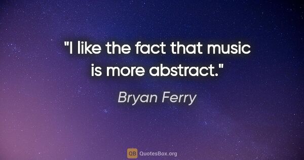 Bryan Ferry quote: "I like the fact that music is more abstract."