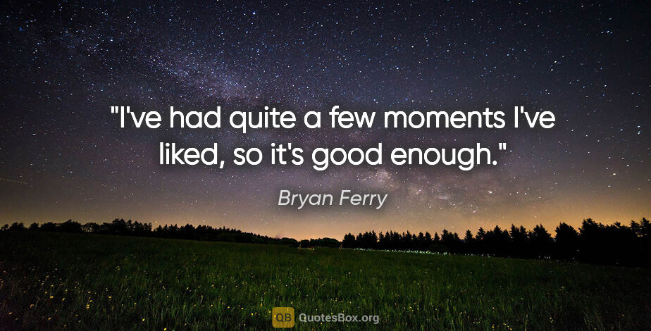 Bryan Ferry quote: "I've had quite a few moments I've liked, so it's good enough."