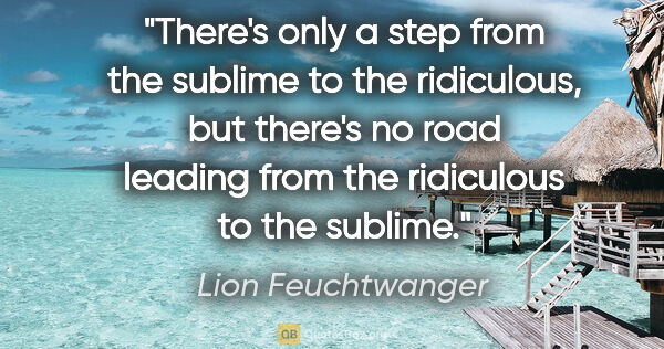 Lion Feuchtwanger quote: "There's only a step from the sublime to the ridiculous, but..."