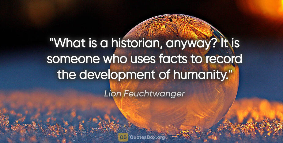 Lion Feuchtwanger quote: "What is a historian, anyway? It is someone who uses facts to..."