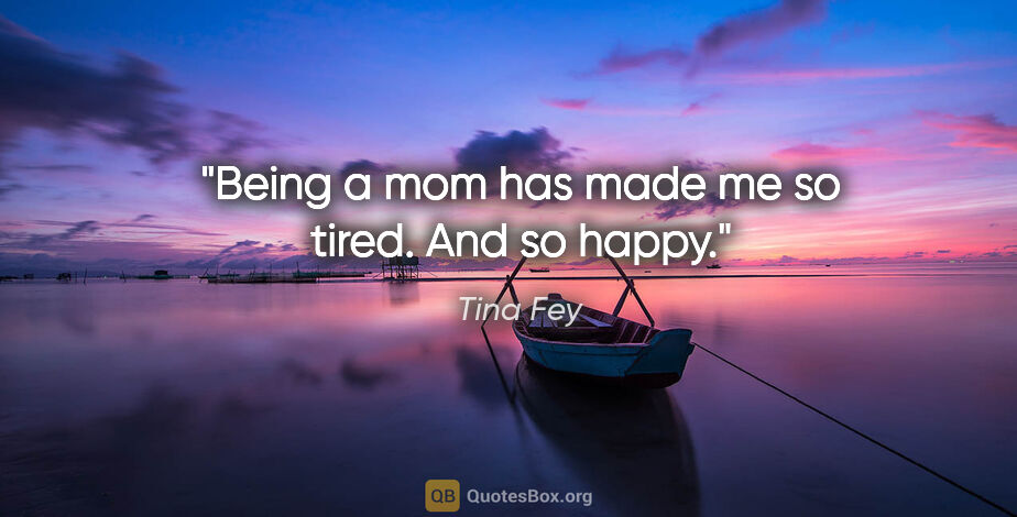 Tina Fey quote: "Being a mom has made me so tired. And so happy."