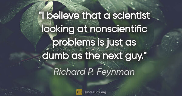 Richard P. Feynman quote: "I believe that a scientist looking at nonscientific problems..."