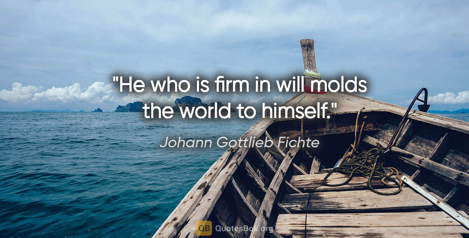 Johann Gottlieb Fichte quote: "He who is firm in will molds the world to himself."