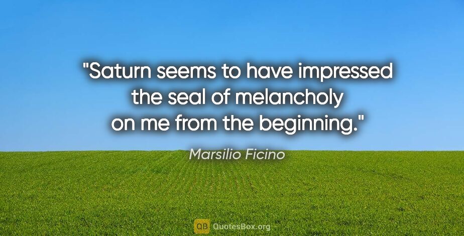 Marsilio Ficino quote: "Saturn seems to have impressed the seal of melancholy on me..."