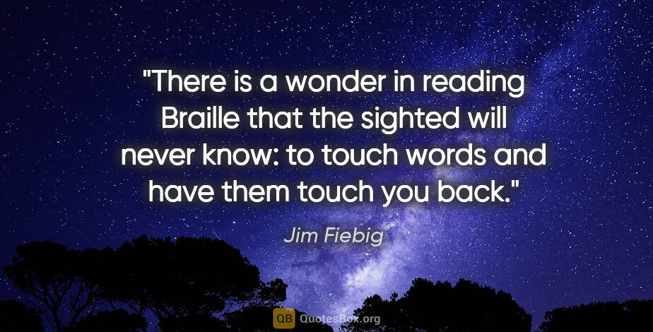 Jim Fiebig quote: "There is a wonder in reading Braille that the sighted will..."