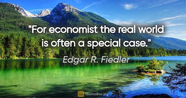 Edgar R. Fiedler quote: "For economist the real world is often a special case."