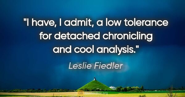 Leslie Fiedler quote: "I have, I admit, a low tolerance for detached chronicling and..."