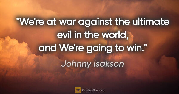 Johnny Isakson quote: "We're at war against the ultimate evil in the world, and We're..."