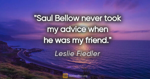 Leslie Fiedler quote: "Saul Bellow never took my advice when he was my friend."