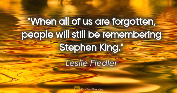 Leslie Fiedler quote: "When all of us are forgotten, people will still be remembering..."
