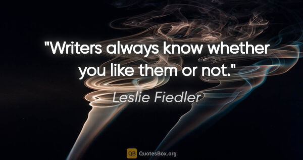 Leslie Fiedler quote: "Writers always know whether you like them or not."