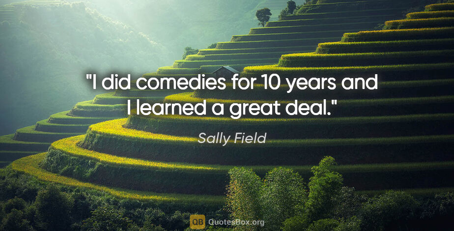 Sally Field quote: "I did comedies for 10 years and I learned a great deal."