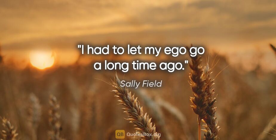 Sally Field quote: "I had to let my ego go a long time ago."