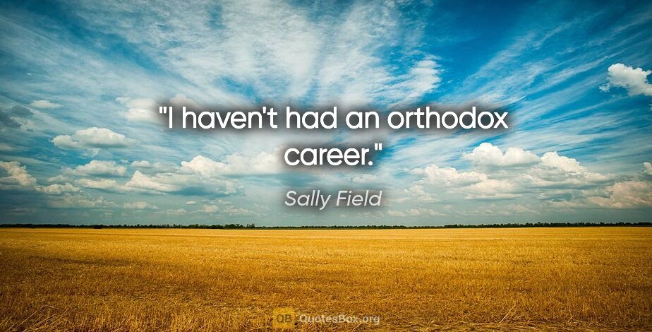 Sally Field quote: "I haven't had an orthodox career."