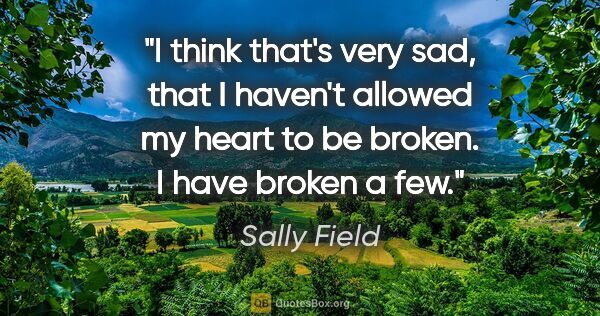 Sally Field quote: "I think that's very sad, that I haven't allowed my heart to be..."