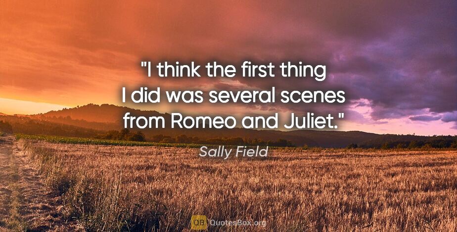 Sally Field quote: "I think the first thing I did was several scenes from Romeo..."