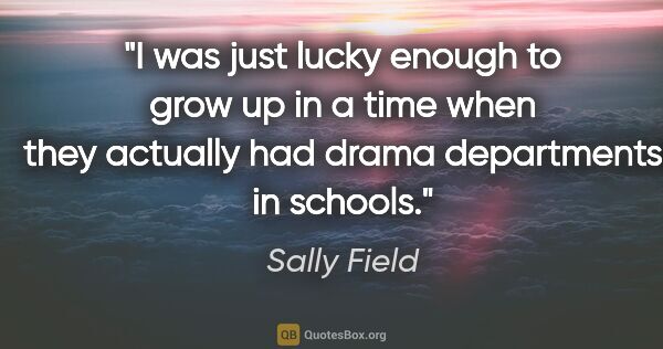 Sally Field quote: "I was just lucky enough to grow up in a time when they..."