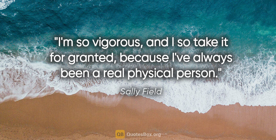 Sally Field quote: "I'm so vigorous, and I so take it for granted, because I've..."