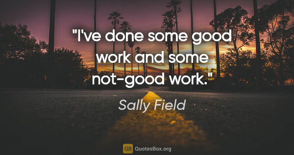 Sally Field quote: "I've done some good work and some not-good work."