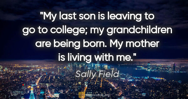 Sally Field quote: "My last son is leaving to go to college; my grandchildren are..."