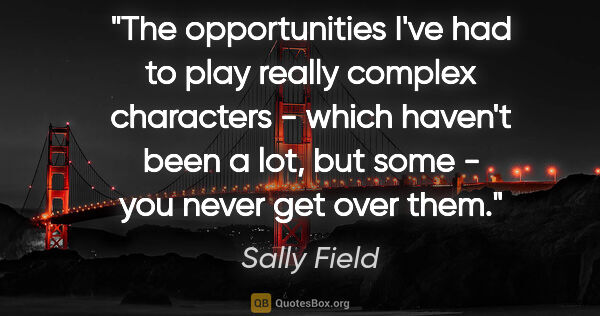 Sally Field quote: "The opportunities I've had to play really complex characters -..."