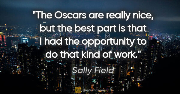 Sally Field quote: "The Oscars are really nice, but the best part is that I had..."